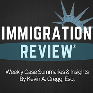 Immigration Review | Weekly Case Summaries & Insights By Kevin A. Gregg, Esquire